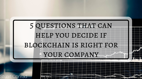 Stuart Conrad 5 Questions That Can Help You Decide If Blockchain Tech Is Right For Your Company